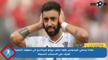 لماذا يسعى خيسوس بقوة لجلب برونو فيرنانديز إلى صفوف النصر؟ تعرف على الأسباب السبعة